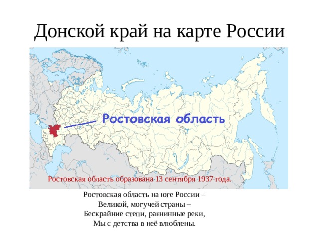 Донской край на карте России Ростовская область образована 13 сентября 1937 года. Ростовская область на юге России – Великой, могучей страны – Бескрайние степи, равнинные реки, Мы с детства в неё влюблены. 