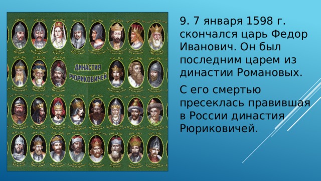 9. 7 января 1598 г. скончался царь Федор Иванович. Он был последним царем из династии Романовых. С его смертью пресеклась правившая в России династия Рюриковичей. 