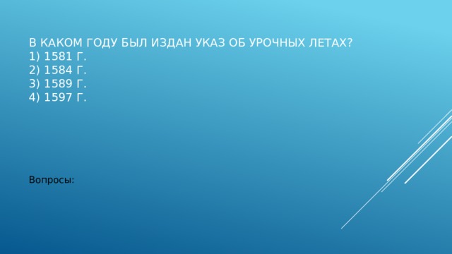 В каком году был издан указ об урочных летах?  1) 1581 г.  2) 1584 г.  3) 1589 г.  4) 1597 г.   Вопросы: 