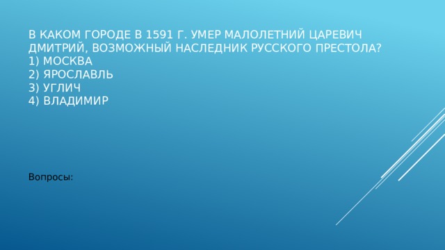 В каком городе в 1591 г. умер малолетний царевич Дмитрий, возможный наследник русского престола?  1) Москва  2) Ярославль  3) Углич  4) Владимир   Вопросы: 