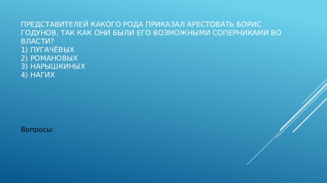Представителей какого рода приказал арестовать Борис Годунов, так как они были его возможными соперниками во власти?  1) Пугачёвых  2) Романовых  3) Нарышкиных  4) Нагих   Вопросы: 
