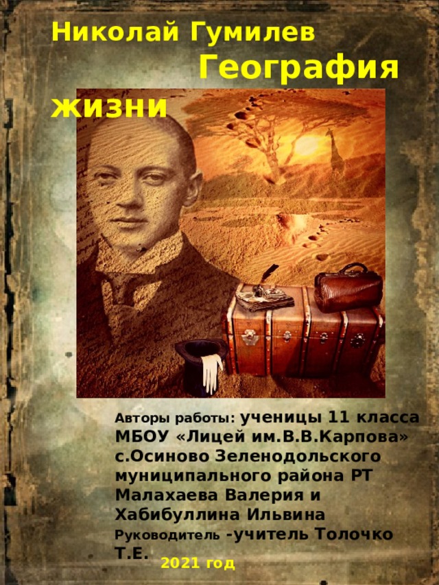 Николай Гумилев  География жизни Авторы работы: ученицы 11 класса МБОУ «Лицей им.В.В.Карпова» с.Осиново Зеленодольского муниципального района РТ Малахаева Валерия и Хабибуллина Ильвина Руководитель -учитель Толочко Т.Е. 2021 год 
