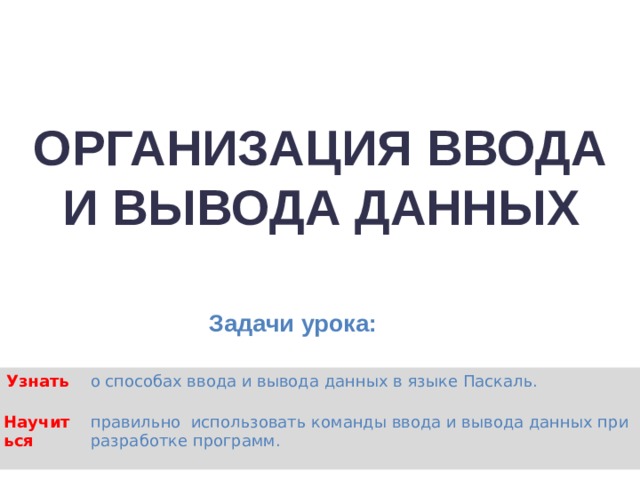 ОРГАНИЗАЦИЯ ВВОДА И ВЫВОДА ДАННЫХ Задачи урока:   о способах ввода и вывода данных в языке Паскаль. Узнать правильно использовать команды ввода и вывода данных при разработке программ. Научиться  