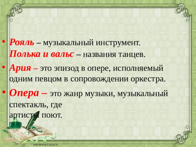 Рояль – музыкальный инструмент.  Полька и вальс – названия танцев. Ария – это эпизод в опере, исполняемый одним певцом в сопровождении оркестра. Опера – это жанр музыки, музыкальный спектакль, где  артисты поют. 