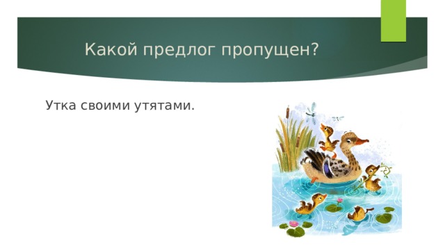 Какой предлог пропущен? Утка своими утятами. 