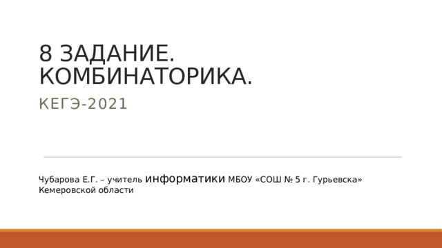 8 ЗАДАНИЕ. КОМБИНАТОРИКА. КЕГЭ-2021 Чубарова Е.Г. – учитель информатики МБОУ «СОШ № 5 г. Гурьевска» Кемеровской области 