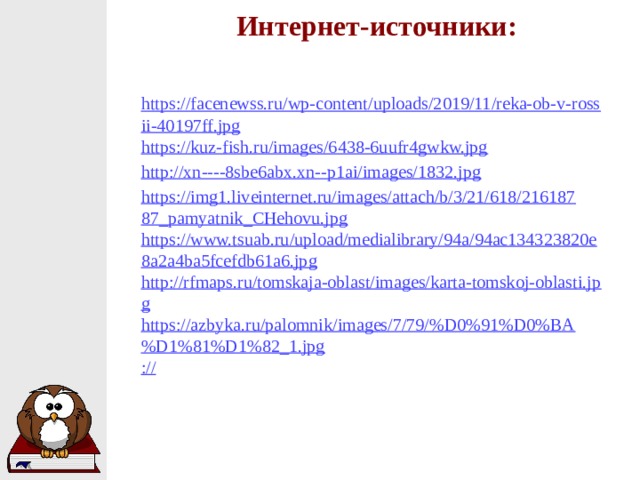 Интернет-источники: https://facenewss.ru/wp-content/uploads/2019/11/reka-ob-v-rossii-40197ff.jpg https://kuz-fish.ru/images/6438-6uufr4gwkw.jpg http://xn----8sbe6abx.xn--p1ai/images/1832.jpg https://img1.liveinternet.ru/images/attach/b/3/21/618/21618787_pamyatnik_CHehovu.jpg https://www.tsuab.ru/upload/medialibrary/94a/94ac134323820e8a2a4ba5fcefdb61a6.jpg http://rfmaps.ru/tomskaja-oblast/images/karta-tomskoj-oblasti.jpg https://azbyka.ru/palomnik/images/7/79/%D0%91%D0%BA%D1%81%D1%82_1.jpg ://