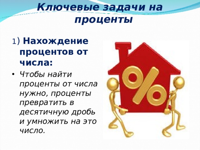 Ключевые задачи на проценты   1 ) Нахождение процентов от числа: Чтобы найти проценты от числа нужно, проценты превратить в десятичную дробь и умножить на это число.  