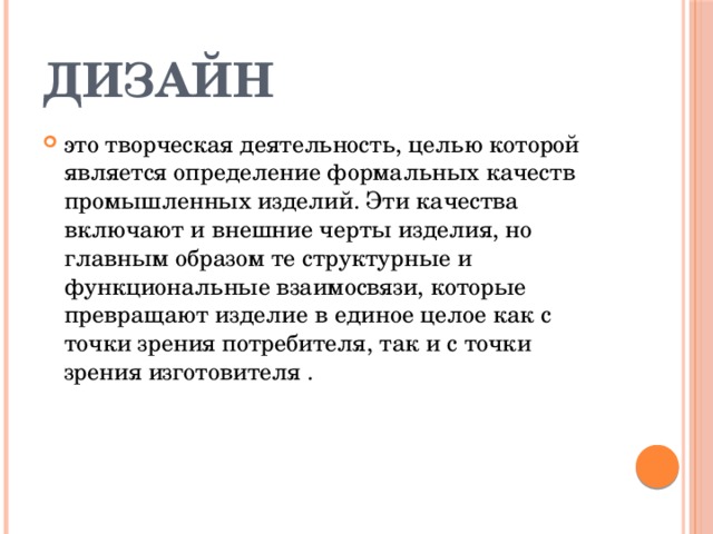 Дизайн это творческая деятельность, целью которой является определение формальных качеств промышленных изделий. Эти качества включают и внешние черты изделия, но главным образом те структурные и функциональные взаимосвязи, которые превращают изделие в единое целое как с точки зрения потребителя, так и с точки зрения изготовителя . 