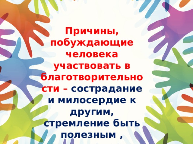 Причины, побуждающие человека участвовать в благотворительности – сострадание и милосердие к другим, стремление быть полезным , служить обществу и его идеалам 