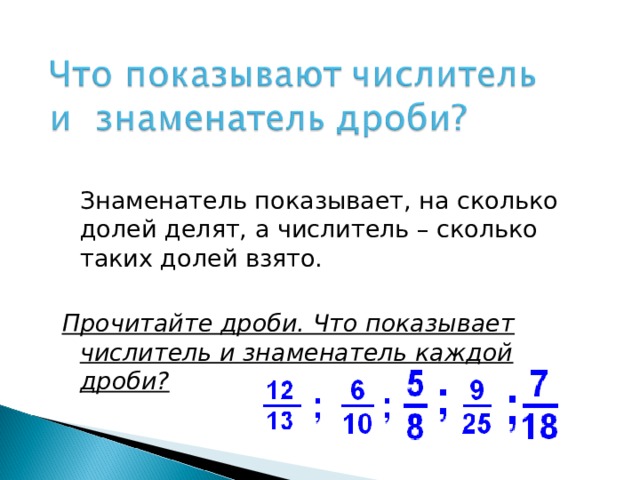  Знаменатель показывает, на сколько долей делят, а числитель – сколько таких долей взято. Прочитайте дроби. Что показывает числитель и знаменатель каждой дроби? 