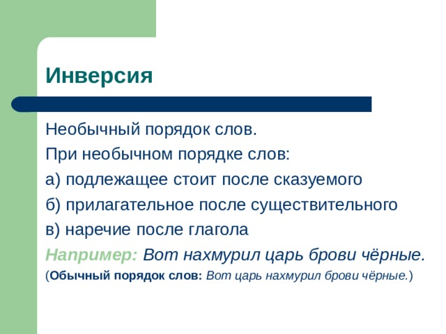 Инверсия Необычный порядок слов. При необычном порядке слов: а) подлежащее стоит после сказуемого б) прилагательное после существительного в) наречие после глагола Например:  Вот нахмурил царь брови чёрные.  ( Обычный порядок слов:  Вот царь нахмурил брови чёрные. ) 
