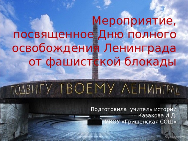 Мероприятие, посвященное Дню полного освобождения Ленинграда от фашистской блокады     Подготовила :учитель истории  Казакова И.Д.  МКОУ «Гришенская СОШ»