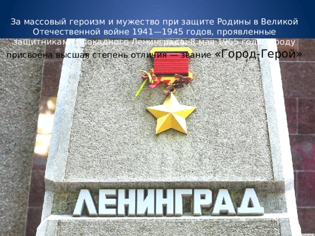 За массовый героизм и мужество при защите Родины в Великой Отечественной войне 1941—1945 годов, проявленные защитниками блокадного Ленинграда, 8 мая 1965 года городу присвоена высшая степень отличия — звание «Город-Герой»