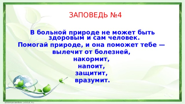 ЗАПОВЕДЬ №4 В больной природе не может быть здоровым и сам человек. Помогай природе, и она поможет тебе — вылечит от болезней, накормит, напоит, защитит, вразумит. 