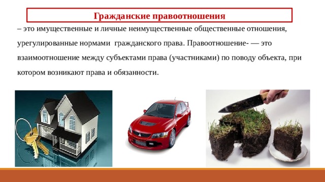 Гражданские правоотношения – это имущественные и личные неимущественные общественные отношения, урегулированные нормами гражданского права. Правоотношение- — это взаимоотношение между субъектами права (участниками) по поводу объекта, при котором возникают права и обязанности. 