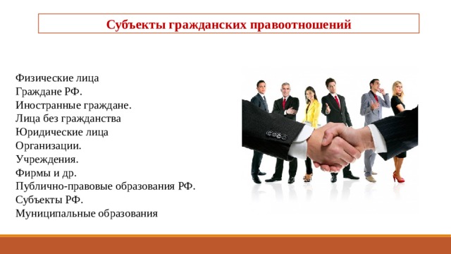 Субъекты гражданских правоотношений  Физические лица Граждане РФ. Иностранные граждане. Лица без граж­данства Юридические лица Организации. Учреждения. Фирмы и др. Публично-правовые образования РФ. Субъекты РФ. Муниципальные образования   