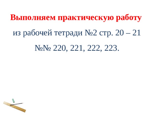 Выполняем практическую работу из рабочей тетради №2 стр. 20 – 21 №№ 220, 221, 222, 223. 
