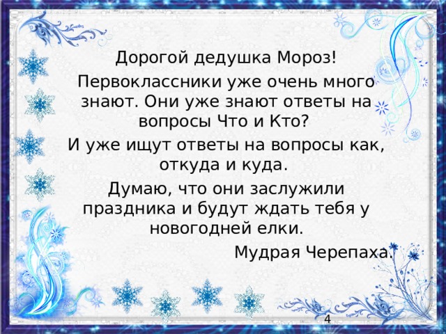 Дорогой дедушка Мороз! Первоклассники уже очень много знают. Они уже знают ответы на вопросы Что и Кто? И уже ищут ответы на вопросы как, откуда и куда. Думаю, что они заслужили праздника и будут ждать тебя у новогодней елки. Мудрая Черепаха.