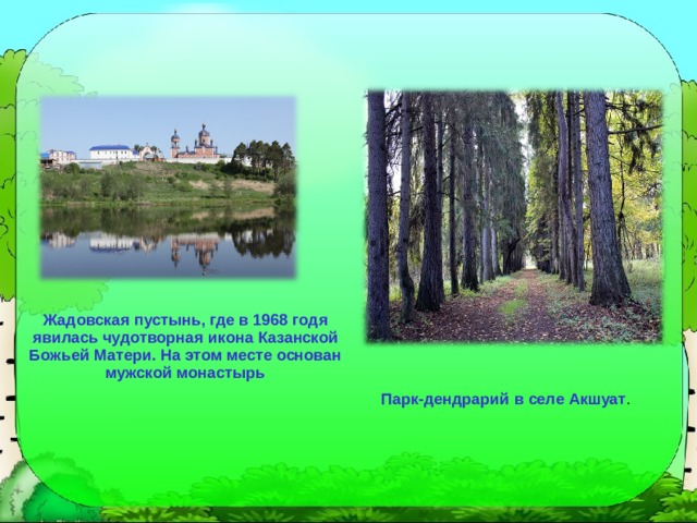 Жадовская пустынь, где в 1968 годя явилась чудотворная икона Казанской Божьей Матери. На этом месте основан мужской монастырь Парк-дендрарий в селе Акшуат . 
