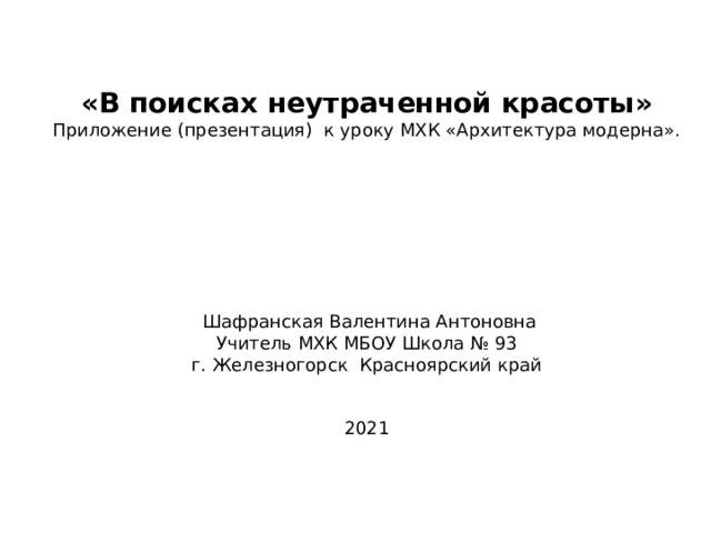 «В поисках неутраченной красоты» Приложение (презентация) к уроку МХК «Архитектура модерна».  Шафранская Валентина Антоновна Учитель МХК МБОУ Школа № 93 г. Железногорск Красноярский край 2021 