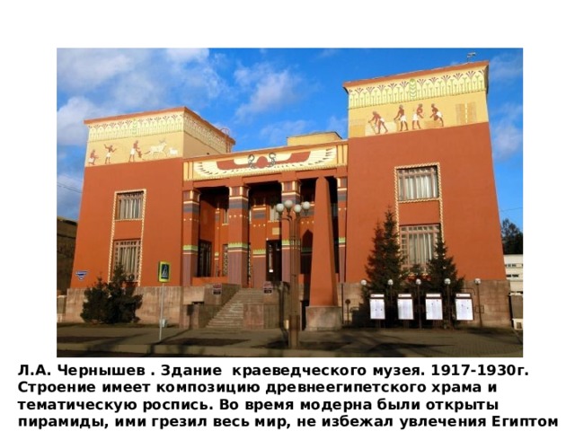 Л.А. Чернышев . Здание краеведческого музея. 1917-1930г. Строение имеет композицию древнеегипетского храма и тематическую роспись. Во время модерна были открыты пирамиды, ими грезил весь мир, не избежал увлечения Египтом и красноярский зодчий. 