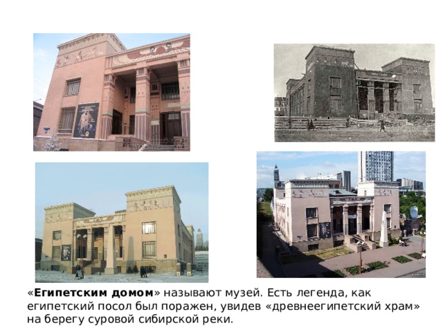 « Египетским домом » называют музей. Есть легенда, как египетский посол был поражен, увидев «древнеегипетский храм» на берегу суровой сибирской реки. 