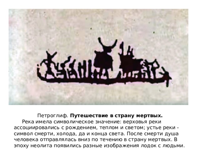 Петроглиф. Путешествие в страну мертвых.  Река имела символическое значение: верховья реки ассоциировались с рождением, теплом и светом; устье реки - символ смерти, холода, да и конца света. После смерти душа человека отправлялась вниз по течению в страну мертвых. В эпоху неолита появились разные изображения лодок с людьми. 