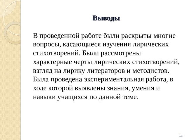 Выводы В проведенной работе были раскрыты многие вопросы, касающиеся изучения лирических стихотворений. Были рассмотрены характерные черты лирических стихотворений, взгляд на лирику литераторов и методистов. Была проведена экспериментальная работа, в ходе которой выявлены знания, умения и навыки учащихся по данной теме.