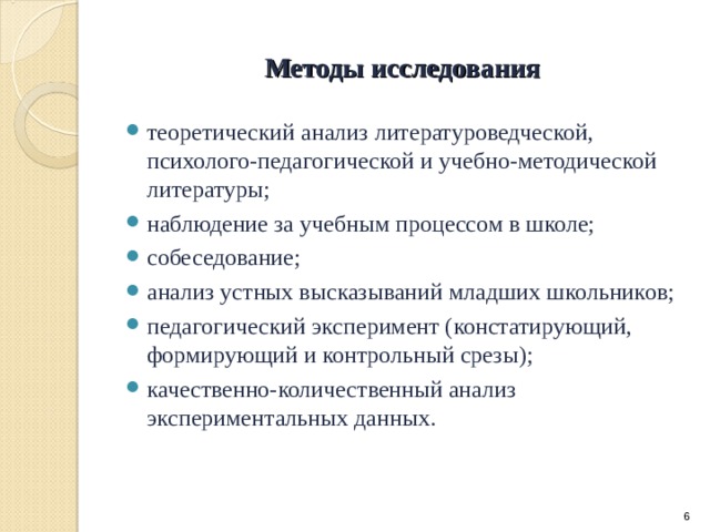 Методы исследования теоретический анализ литературоведческой, психолого-педагогической и учебно-методической литературы; наблюдение за учебным процессом в школе; собеседование; анализ устных высказываний младших школьников; педагогический эксперимент (констатирующий, формирующий и контрольный срезы); качественно-количественный анализ экспериментальных данных.
