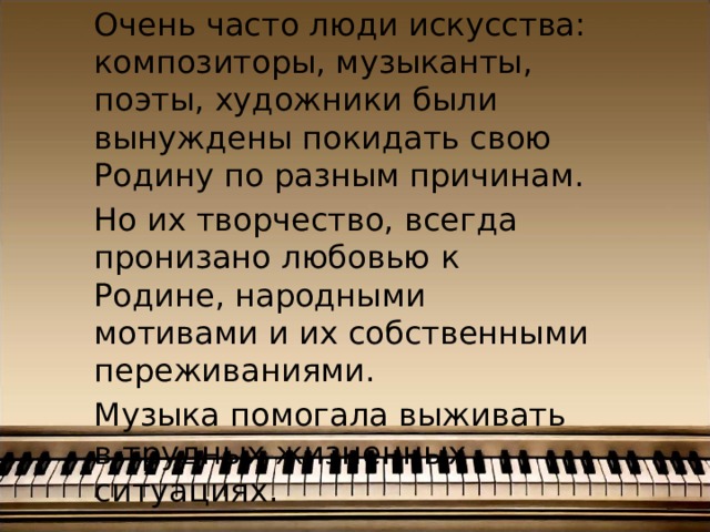 Очень часто люди искусства: композиторы, музыканты, поэты, художники были вынуждены покидать свою Родину по разным причинам. Но их творчество, всегда пронизано любовью к Родине, народными мотивами и их собственными переживаниями. Музыка помогала выживать в трудных жизненных ситуациях. 