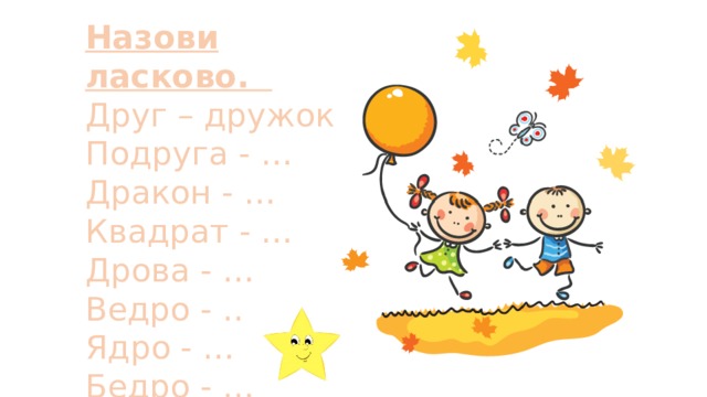 Назови ласково.                 Друг – дружок Подруга - … Дракон - … Квадрат - … Дрова - … Ведро - … Ядро - … Бедро - … 
