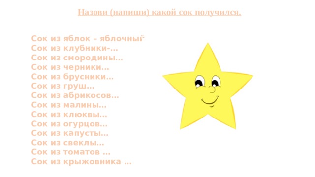 Назови (напиши) какой сок получился.   Сок из яблок – яблочный Сок из клубники-… Сок из смородины… Сок из черники… Сок из брусники… Сок из груш… Сок из абрикосов… Сок из малины… Сок из клюквы… Сок из огурцов… Сок из капусты… Сок из свеклы… Сок из томатов … Сок из крыжовника … 