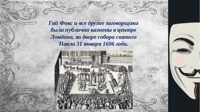 Гай Фокс и все другие заговорщики были публично казнены в центре Лондона, во дворе собора святого Павла 31 января 1606 года. 