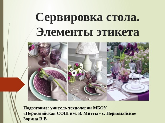 Сервировка стола. Элементы этикета Подготовил: учитель технологии МБОУ «Первомайская СОШ им. В. Митты» с. Первомайское Зорина В.В. 