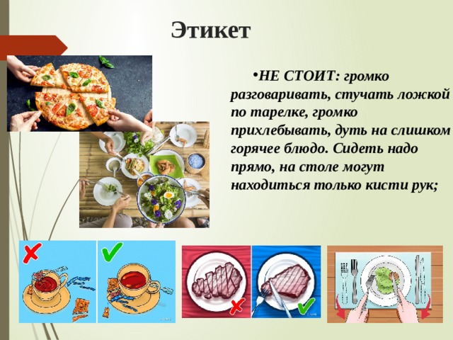 Этикет НЕ СТОИТ: громко разговаривать, стучать ложкой по тарелке, громко прихлебывать, дуть на слишком горячее блюдо. Сидеть надо прямо, на столе могут находиться только кисти рук; 