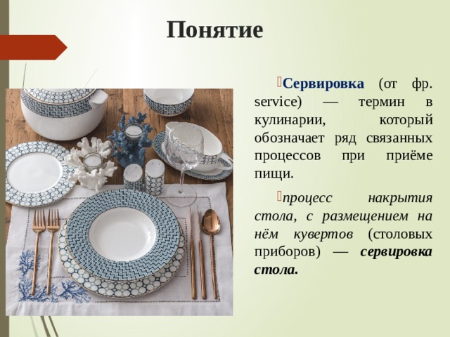 Понятие Сервировка (от фр. service) — термин в кулинарии, который обозначает ряд связанных процессов при приёме пищи. процесс накрытия стола, с размещением на нём кувертов (столовых приборов) — сервировка стола. 