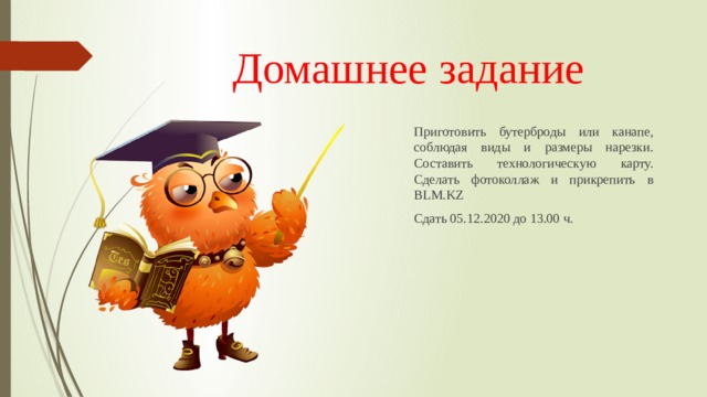Домашнее задание Приготовить бутерброды или канапе, соблюдая виды и размеры нарезки. Составить технологическую карту. Сделать фотоколлаж и прикрепить в BLM.KZ Сдать 05.12.2020 до 13.00 ч. 
