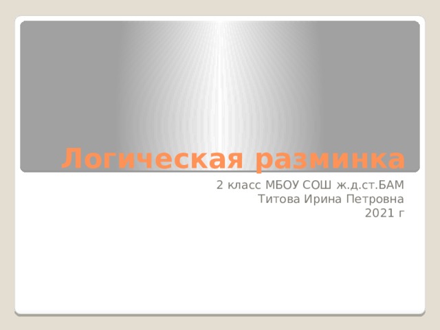 Логическая разминка 2 класс МБОУ СОШ ж.д.ст.БАМ Титова Ирина Петровна 2021 г  