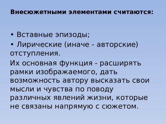 Внесюжетными элементами считаются:    • Вставные эпизоды; • Лирические (иначе - авторские) отступления. Их основная функция - расширять рамки изображаемого, дать возможность автору высказать свои мысли и чувства по поводу различных явлений жизни, которые не связаны напрямую с сюжетом. 