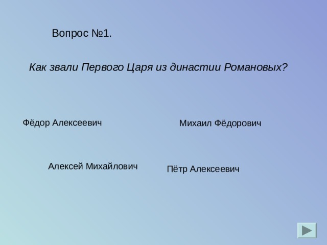 Вопрос №1. Как звали Первого Царя из династии Романовых?  Михаил Фёдорович  Фёдор Алексеевич  Алексей Михайлович Пётр Алексеевич 