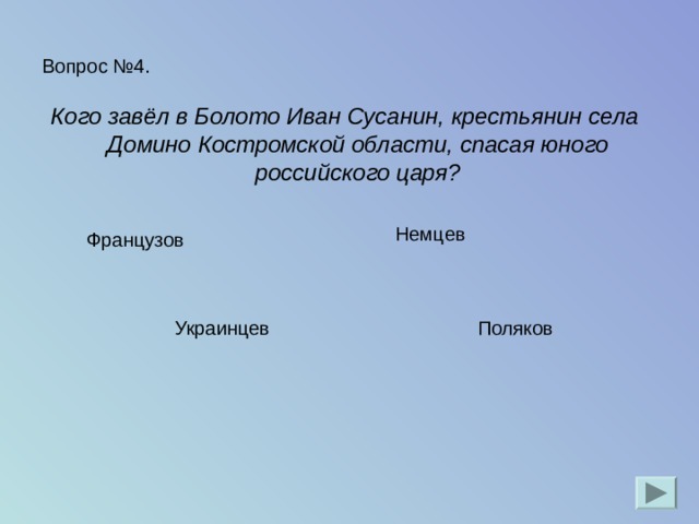 Вопрос №4. Кого завёл в Болото Иван Сусанин, крестьянин села Домино Костромской области, спасая юного российского царя? Немцев  Французов  Украинцев  Поляков 