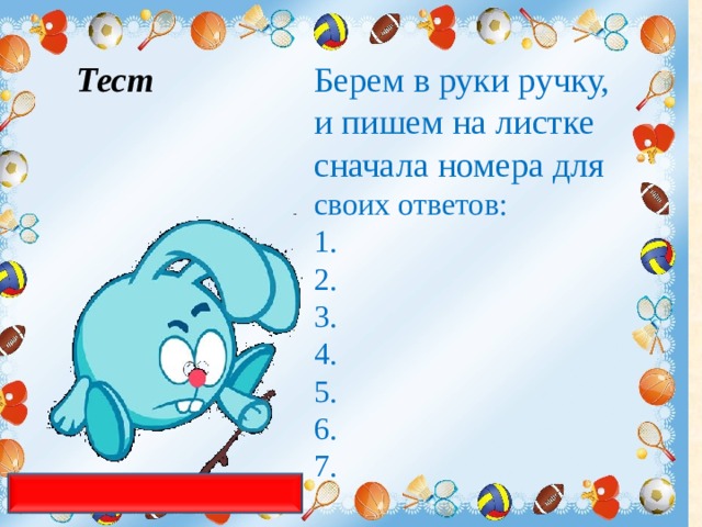 Берем в руки ручку, и пишем на листке сначала номера для своих ответов: 1. 2. 3. 4. 5. 6. 7. Тест 