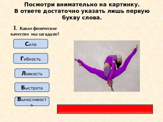 Посмотри внимательно на картинку.  В ответе достаточно указать лишь первую букву слова. 1 . Какое физическое качество мы загадали? С ила Г ибкость Л овкость Б ыстрота В ыносливость 