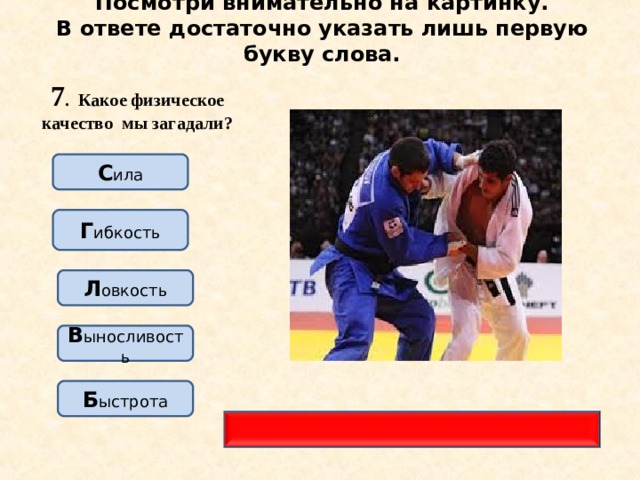 Посмотри внимательно на картинку.  В ответе достаточно указать лишь первую букву слова. 7 . Какое физическое качество мы загадали? С ила Г ибкость Л овкость В ыносливость Б ыстрота 