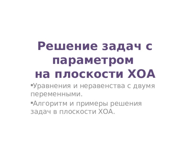 Решение задач с параметром  на плоскости ХОА Уравнения и неравенства с двумя переменными. Алгоритм и примеры решения задач в плоскости ХОА. 
