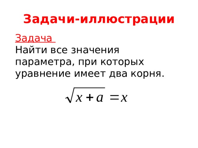 Задачи-иллюстрации Задача Найти все значения параметра, при которых уравнение имеет два корня. 