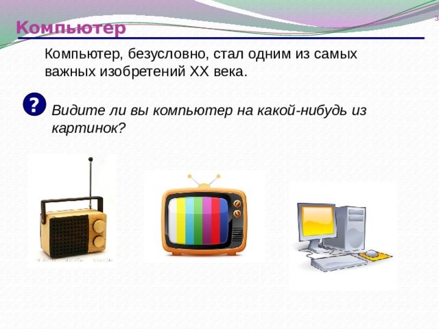  Компьютер Компьютер, безусловно, стал одним из самых важных изобретений ХХ века. ? Видите ли вы компьютер на какой-нибудь из картинок? 