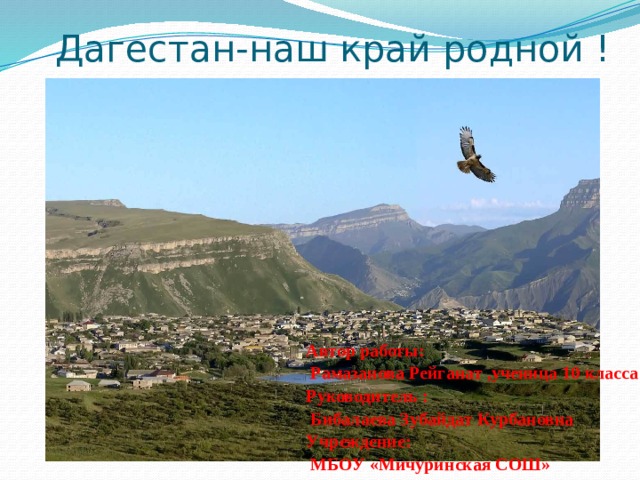  Дагестан-наш край родной ! Автор работы:    Рамазанова Рейганат ,ученица 10 класса Руководитель :    Бибалаева Зубайдат Курбановна Учреждение:    МБОУ «Мичуринская СОШ» 