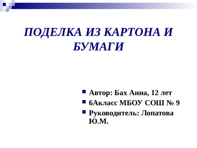 ПОДЕЛКА ИЗ КАРТОНА И БУМАГИ Автор: Бах Анна, 12 лет 6Акласс МБОУ СОШ № 9 Руководитель: Лопатова Ю.М. 